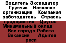 Водитель-Экспедитор-Грузчик › Название организации ­ Компания-работодатель › Отрасль предприятия ­ Другое › Минимальный оклад ­ 1 - Все города Работа » Вакансии   . Адыгея респ.